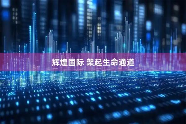 辉煌国际 架起生命通道