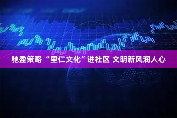 驰盈策略 “里仁文化”进社区 文明新风润人心