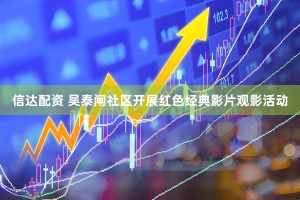 信达配资 吴泰闸社区开展红色经典影片观影活动