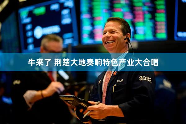 牛来了 荆楚大地奏响特色产业大合唱