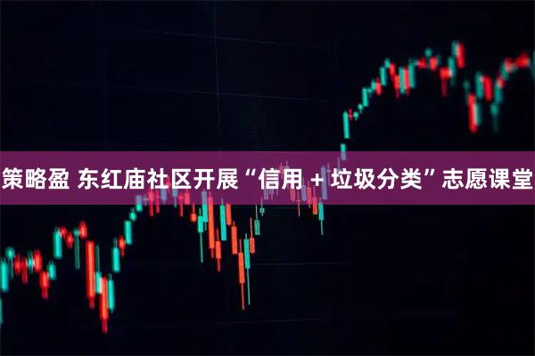 策略盈 东红庙社区开展“信用 + 垃圾分类”志愿课堂