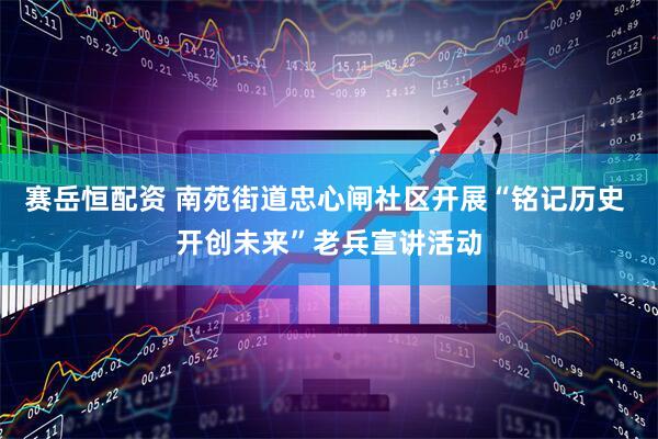 赛岳恒配资 南苑街道忠心闸社区开展“铭记历史 开创未来”老兵宣讲活动