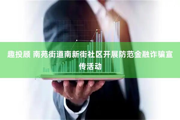 趣投顾 南苑街道南新街社区开展防范金融诈骗宣传活动