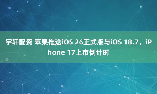 宇轩配资 苹果推送iOS 26正式版与iOS 18.7，iPhone 17上市倒计时