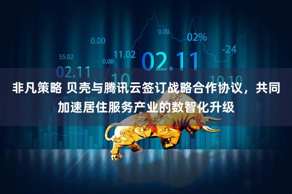 非凡策略 贝壳与腾讯云签订战略合作协议，共同加速居住服务产业的数智化升级