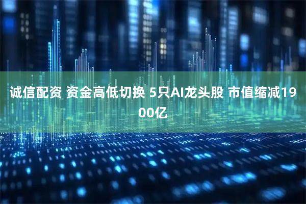 诚信配资 资金高低切换 5只AI龙头股 市值缩减1900亿