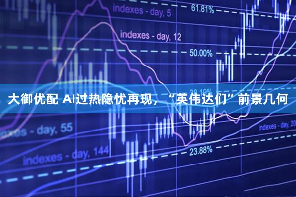 大御优配 AI过热隐忧再现，“英伟达们”前景几何