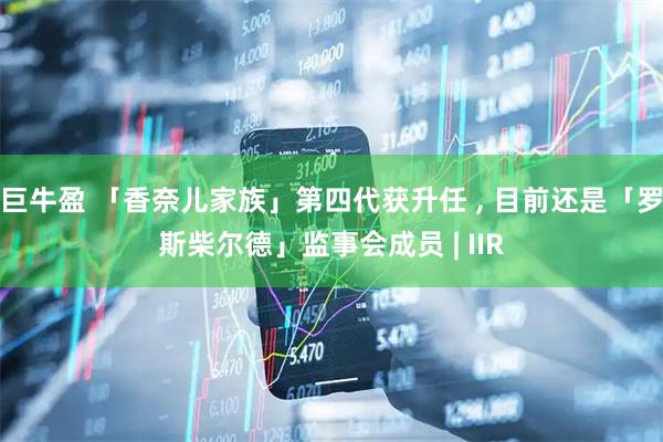巨牛盈 「香奈儿家族」第四代获升任 , 目前还是「罗斯柴尔德」监事会成员 | IIR