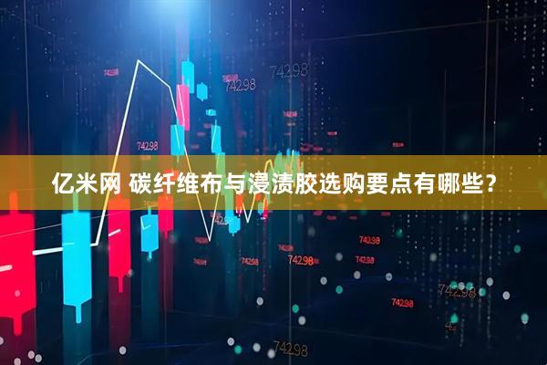 亿米网 碳纤维布与浸渍胶选购要点有哪些？