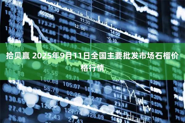 拾贝赢 2025年9月11日全国主要批发市场石榴价格行情