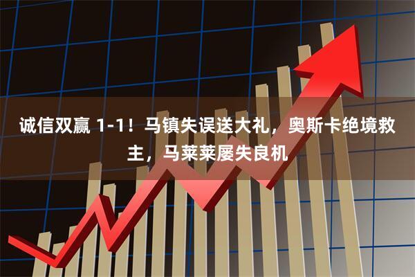 诚信双赢 1-1！马镇失误送大礼，奥斯卡绝境救主，马莱莱屡失良机