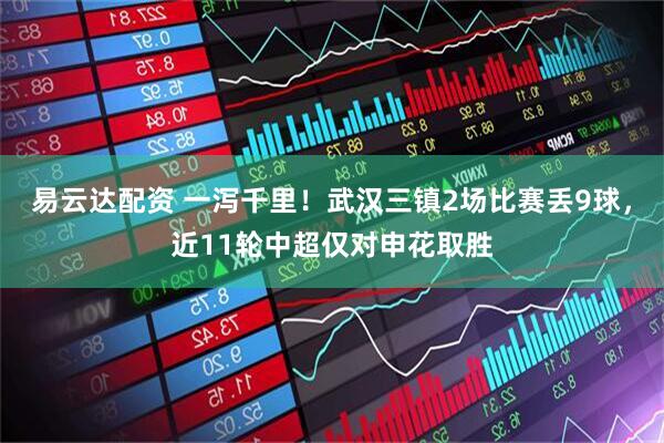 易云达配资 一泻千里！武汉三镇2场比赛丢9球，近11轮中超仅对申花取胜