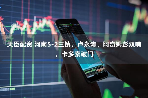天臣配资 河南5-2三镇，卢永涛、阿奇姆彭双响，卡多索破门