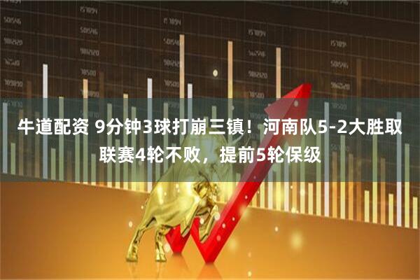牛道配资 9分钟3球打崩三镇！河南队5-2大胜取联赛4轮不败，提前5轮保级