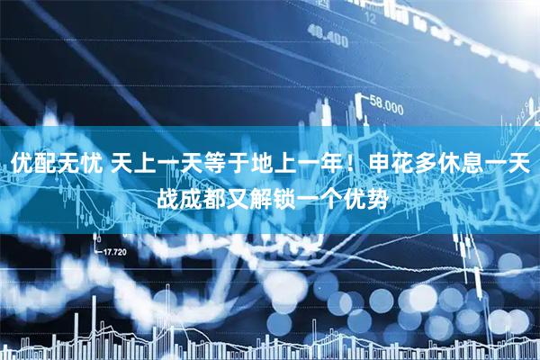 优配无忧 天上一天等于地上一年！申花多休息一天 战成都又解锁一个优势