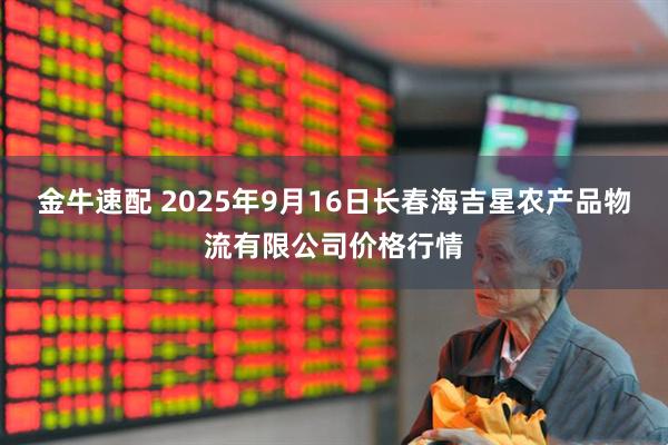 金牛速配 2025年9月16日长春海吉星农产品物流有限公司价格行情