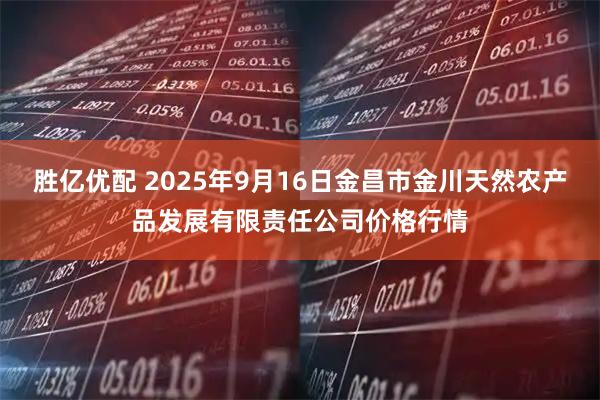胜亿优配 2025年9月16日金昌市金川天然农产品发展有限责任公司价格行情