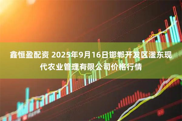 鑫恒盈配资 2025年9月16日邯郸开发区滏东现代农业管理有限公司价格行情