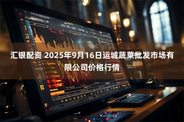 汇银配资 2025年9月16日运城蔬菜批发市场有限公司价格行情