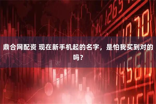 鼎合网配资 现在新手机起的名字，是怕我买到对的吗？