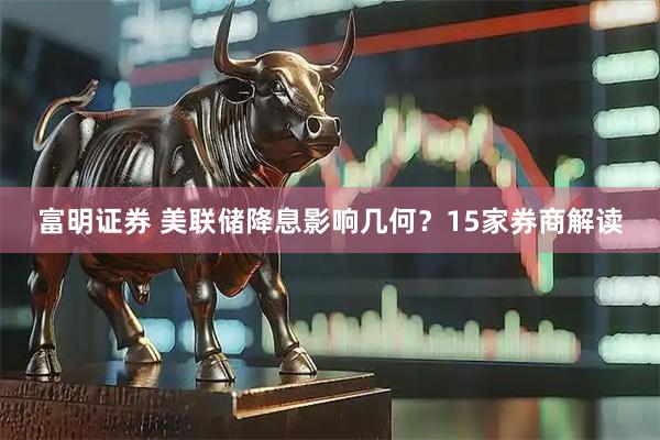 富明证券 美联储降息影响几何？15家券商解读