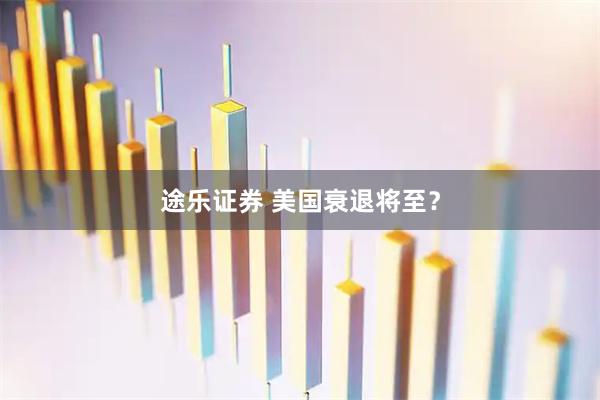 途乐证券 美国衰退将至?