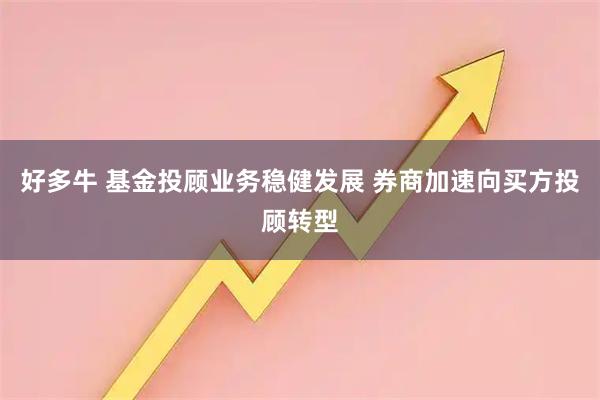 好多牛 基金投顾业务稳健发展 券商加速向买方投顾转型