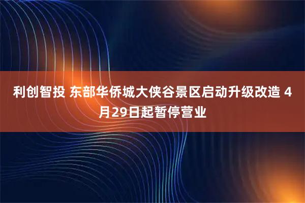 利创智投 东部华侨城大侠谷景区启动升级改造 4月29日起暂停营业
