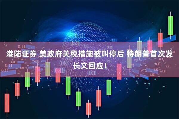 港陆证券 美政府关税措施被叫停后 特朗普首次发长文回应！