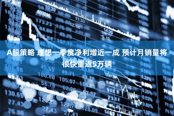 A股策略 理想一季度净利增近一成 预计月销量将很快重返5万辆