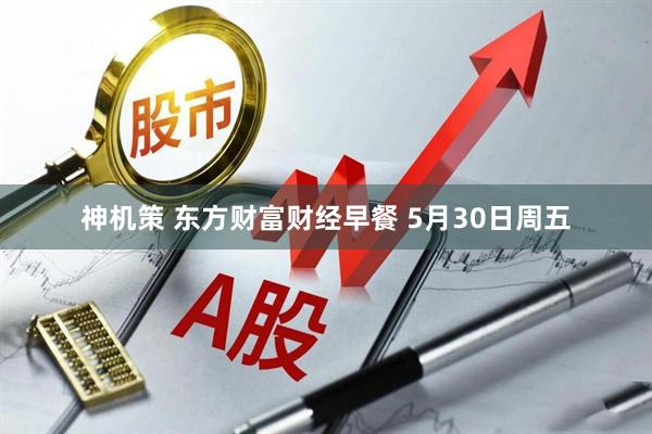 神机策 东方财富财经早餐 5月30日周五