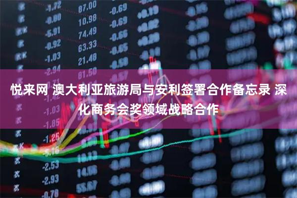 悦来网 澳大利亚旅游局与安利签署合作备忘录 深化商务会奖领域战略合作