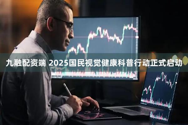 九融配资端 2025国民视觉健康科普行动正式启动