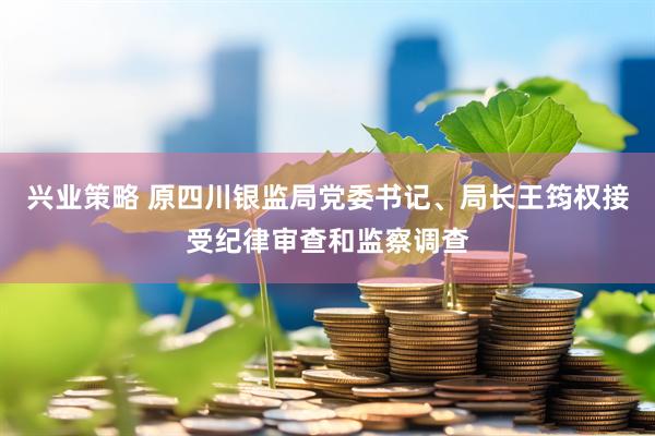 兴业策略 原四川银监局党委书记、局长王筠权接受纪律审查和监察调查