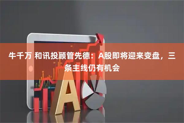 牛千万 和讯投顾管先德：A股即将迎来变盘，三条主线仍有机会