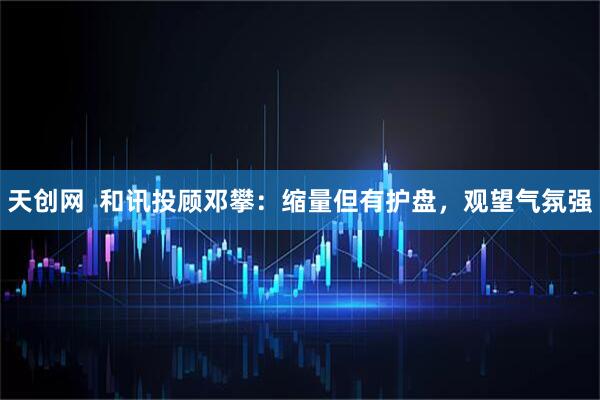天创网  和讯投顾邓攀：缩量但有护盘，观望气氛强