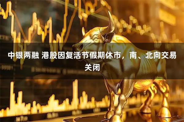 中银两融 港股因复活节假期休市，南、北向交易关闭