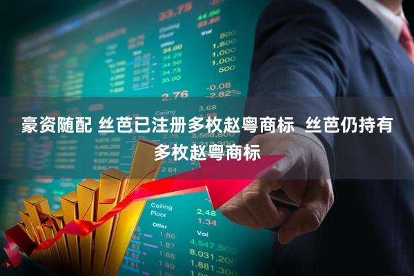 豪资随配 丝芭已注册多枚赵粤商标  丝芭仍持有多枚赵粤商标