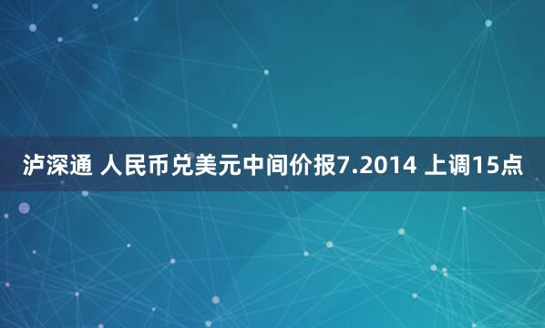 泸深通 人民币兑美元中间价报7.2014 上调15点