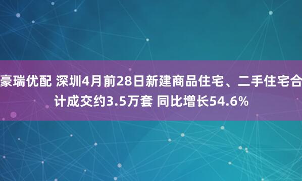 豪瑞优配 深圳4月前28日新建商品住宅、二手住宅合计成交约3.5万套 同比增长54.6%