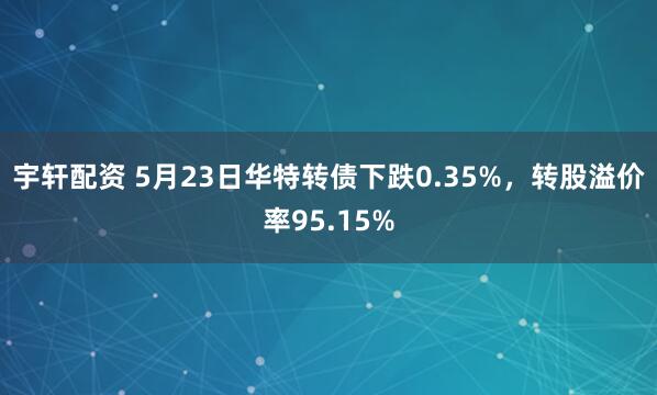 宇轩配资 5月23日华特转债下跌0.35%，转股溢价率95.15%