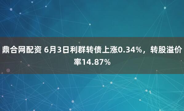 鼎合网配资 6月3日利群转债上涨0.34%，转股溢价率14.87%