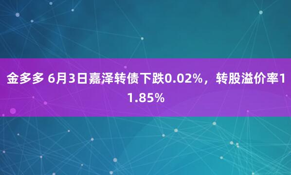 金多多 6月3日嘉泽转债下跌0.02%，转股溢价率11.85%