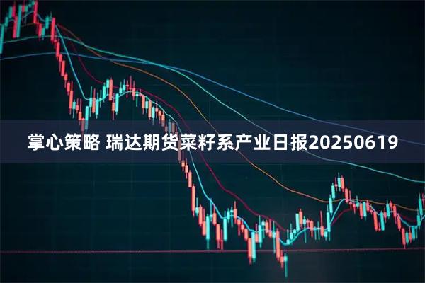 掌心策略 瑞达期货菜籽系产业日报20250619