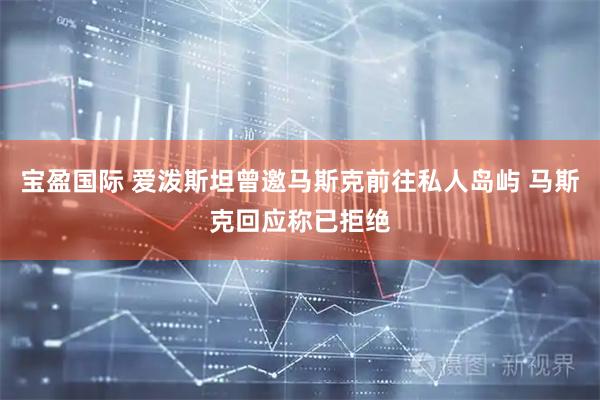 宝盈国际 爱泼斯坦曾邀马斯克前往私人岛屿 马斯克回应称已拒绝