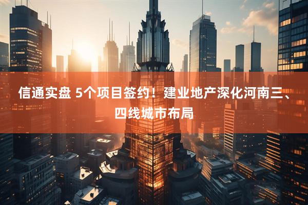 信通实盘 5个项目签约！建业地产深化河南三、四线城市布局