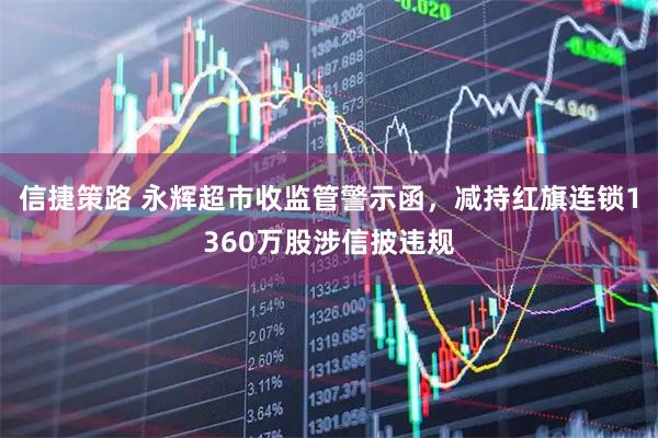 信捷策路 永辉超市收监管警示函，减持红旗连锁1360万股涉信披违规