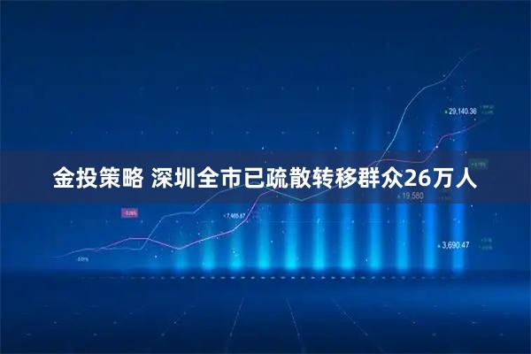 金投策略 深圳全市已疏散转移群众26万人