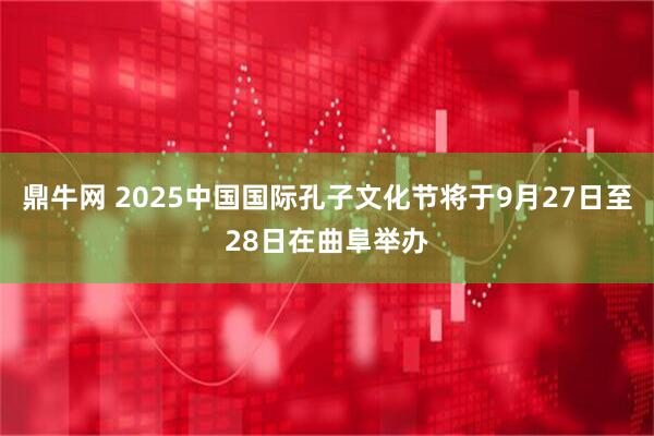 鼎牛网 2025中国国际孔子文化节将于9月27日至28日在曲阜举办