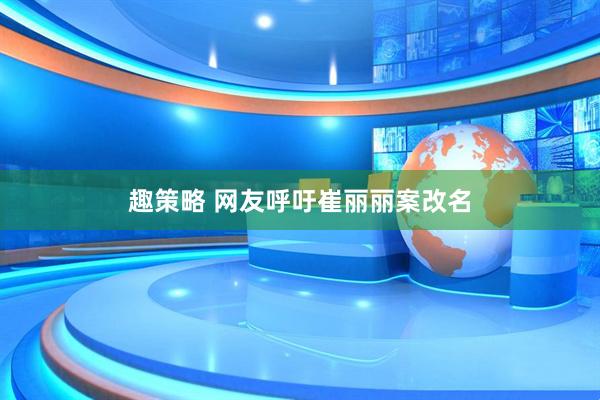 趣策略 网友呼吁崔丽丽案改名